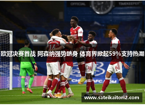 欧冠决赛首战 阿森纳强势跻身 体育界掀起59%支持热潮